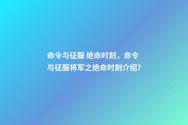 命令与征服 绝命时刻，命令与征服将军之绝命时刻介绍？-第1张-观点-玄机派